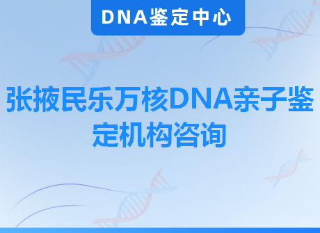 张掖民乐万核DNA亲子鉴定机构咨询