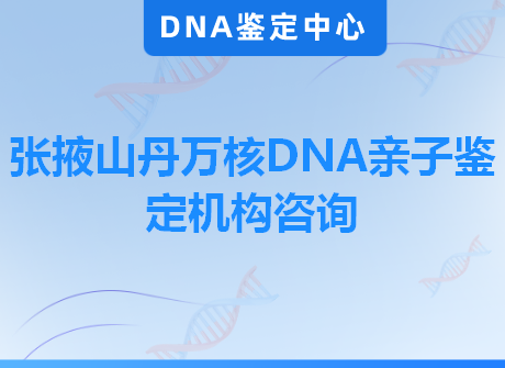 张掖山丹万核DNA亲子鉴定机构咨询