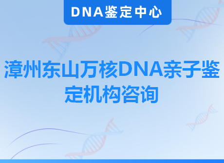 漳州东山万核DNA亲子鉴定机构咨询