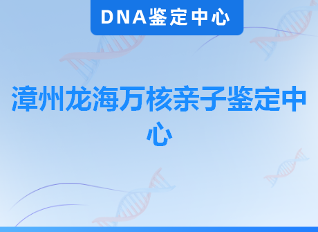 漳州龙海万核亲子鉴定中心