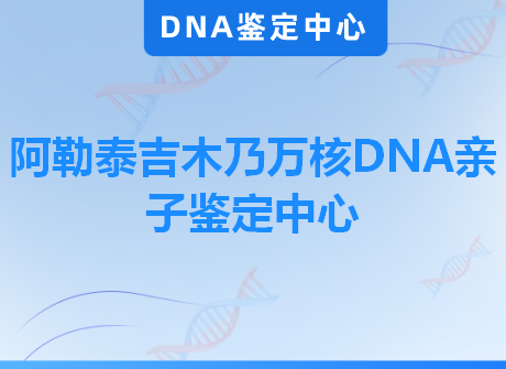 阿勒泰吉木乃万核DNA亲子鉴定中心