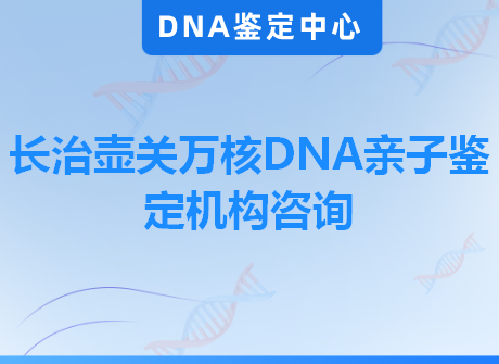 长治壶关万核DNA亲子鉴定机构咨询