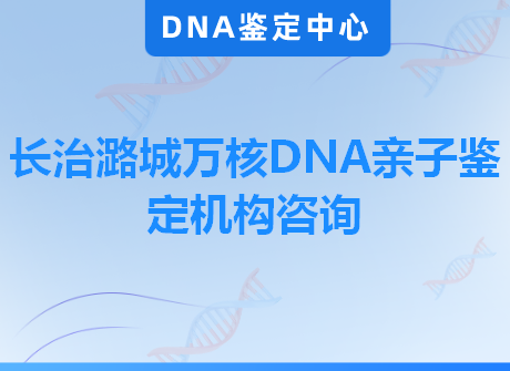 长治潞城万核DNA亲子鉴定机构咨询