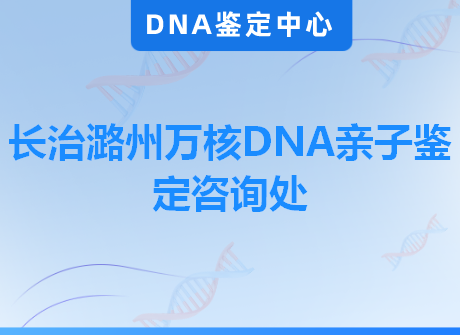 长治潞州万核DNA亲子鉴定咨询处