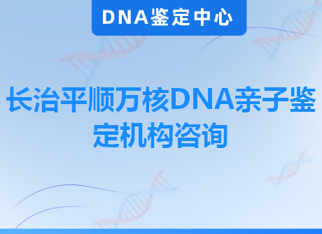长治平顺万核DNA亲子鉴定机构咨询