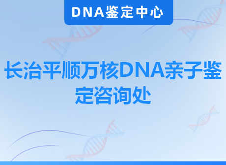 长治平顺万核DNA亲子鉴定咨询处