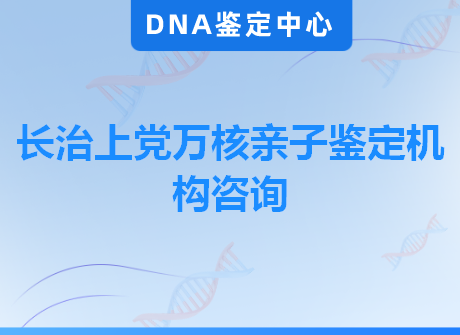 长治上党万核亲子鉴定机构咨询