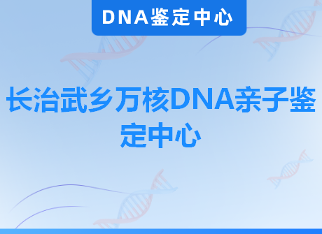 长治武乡万核DNA亲子鉴定中心