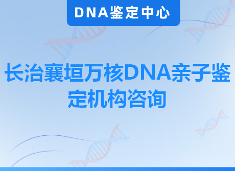 长治襄垣万核DNA亲子鉴定机构咨询
