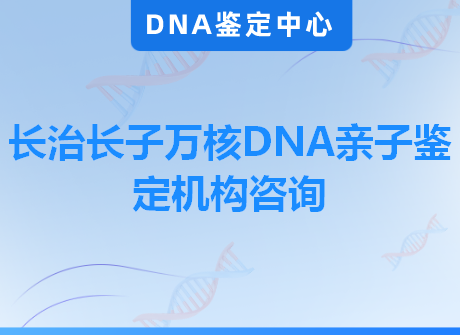 长治长子万核DNA亲子鉴定机构咨询