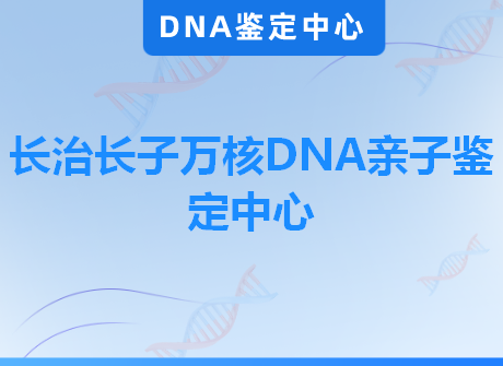 长治长子万核DNA亲子鉴定中心
