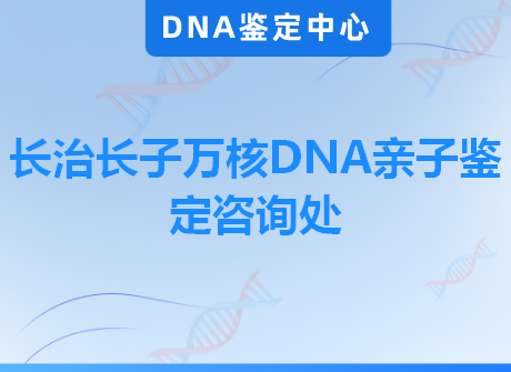 长治长子万核DNA亲子鉴定咨询处