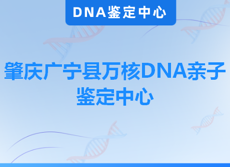 肇庆广宁县万核DNA亲子鉴定中心