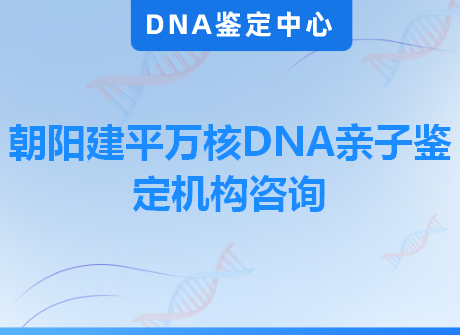 朝阳建平万核DNA亲子鉴定机构咨询