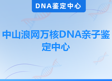 中山浪网万核DNA亲子鉴定中心