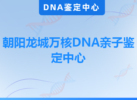 朝阳龙城万核DNA亲子鉴定中心