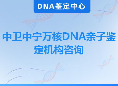 中卫中宁万核DNA亲子鉴定机构咨询
