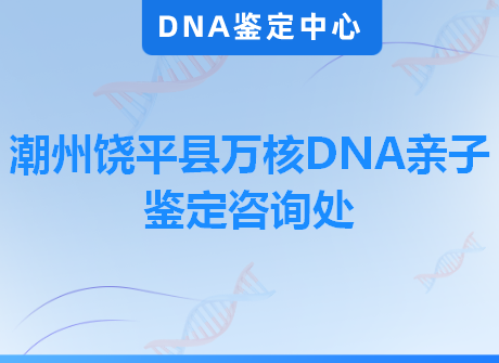 潮州饶平县万核DNA亲子鉴定咨询处