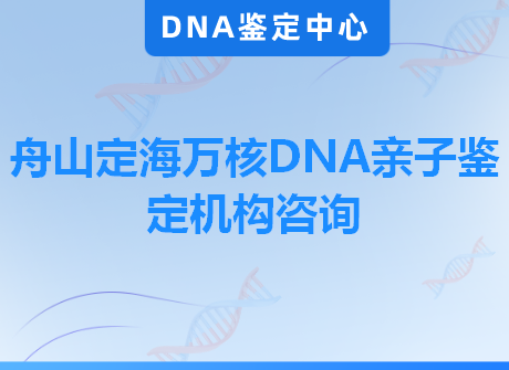 舟山定海万核DNA亲子鉴定机构咨询