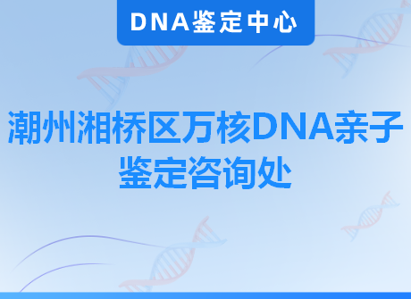 潮州湘桥区万核DNA亲子鉴定咨询处