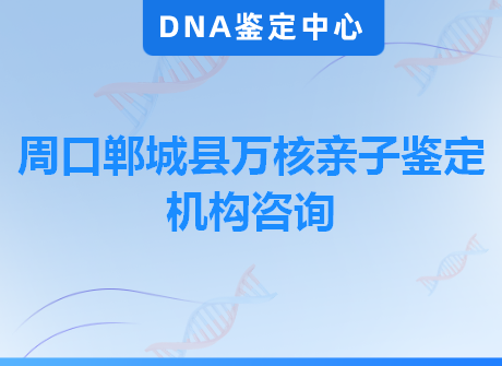 周口郸城县万核亲子鉴定机构咨询