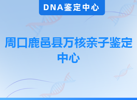 周口鹿邑县万核亲子鉴定中心