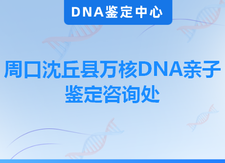 周口沈丘县万核DNA亲子鉴定咨询处