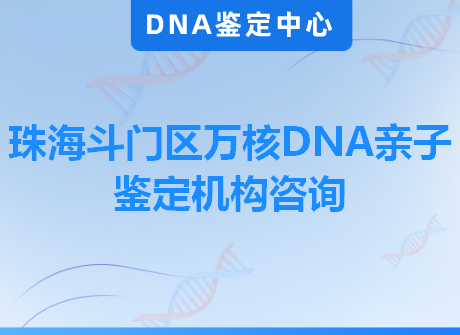 珠海斗门区万核DNA亲子鉴定机构咨询
