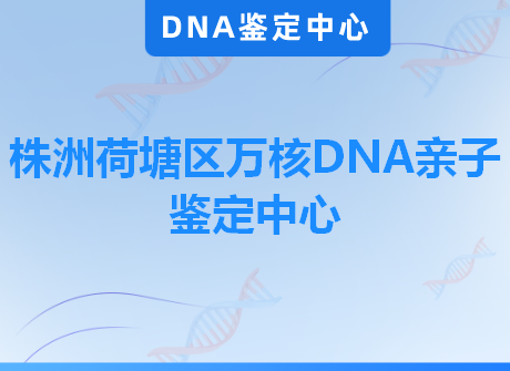 株洲荷塘区万核DNA亲子鉴定中心