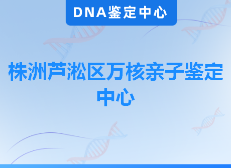 株洲芦淞区万核亲子鉴定中心