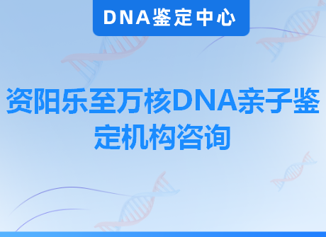 资阳乐至万核DNA亲子鉴定机构咨询