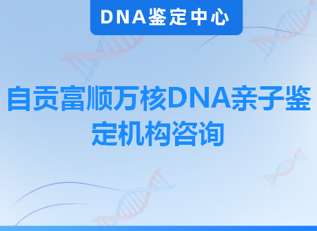 自贡富顺万核DNA亲子鉴定机构咨询