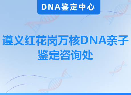 遵义红花岗万核DNA亲子鉴定咨询处