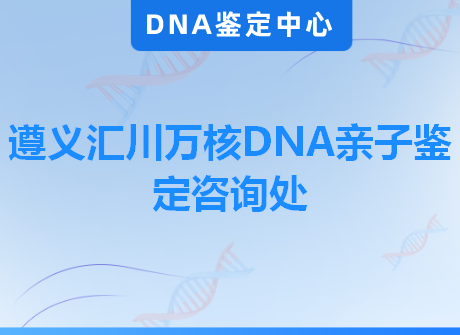 遵义汇川万核DNA亲子鉴定咨询处