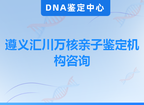 遵义汇川万核亲子鉴定机构咨询
