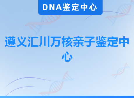 遵义汇川万核亲子鉴定中心