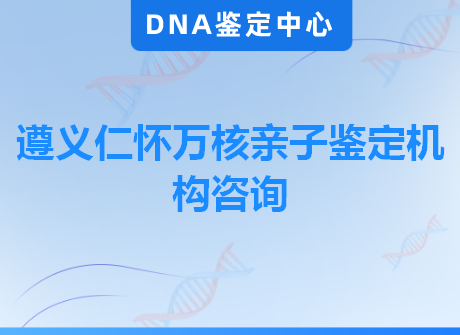 遵义仁怀万核亲子鉴定机构咨询