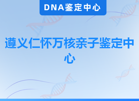 遵义仁怀万核亲子鉴定中心