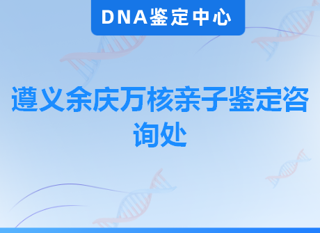 遵义余庆万核亲子鉴定咨询处