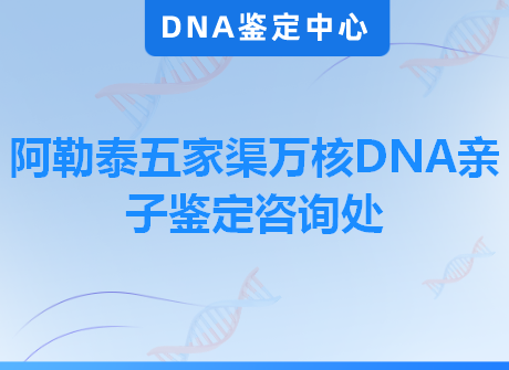 阿勒泰五家渠万核DNA亲子鉴定咨询处