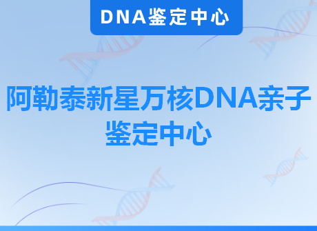 阿勒泰新星万核DNA亲子鉴定中心