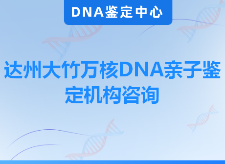 达州大竹万核DNA亲子鉴定机构咨询