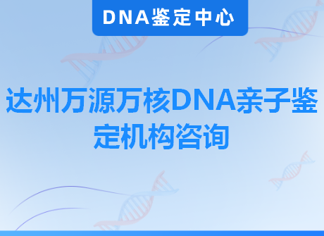 达州万源万核DNA亲子鉴定机构咨询