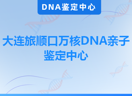 大连旅顺口万核DNA亲子鉴定中心