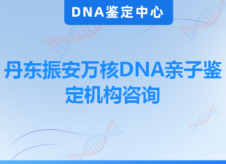 丹东振安万核DNA亲子鉴定机构咨询
