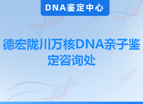 德宏陇川万核DNA亲子鉴定咨询处