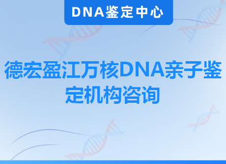 德宏盈江万核DNA亲子鉴定机构咨询
