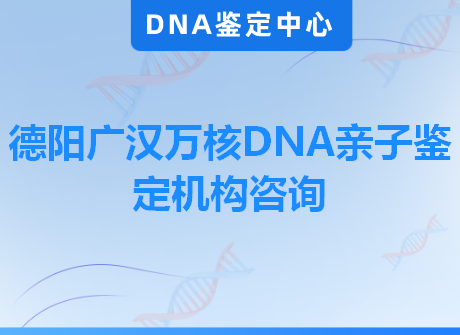 德阳广汉万核DNA亲子鉴定机构咨询