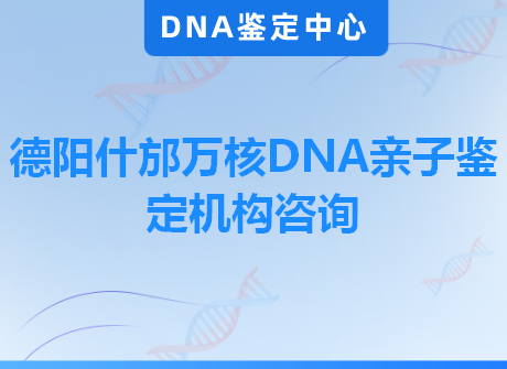 德阳什邡万核DNA亲子鉴定机构咨询