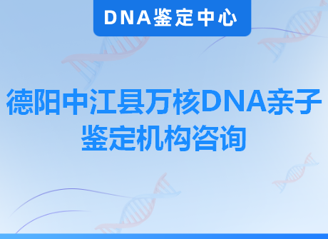 德阳中江县万核DNA亲子鉴定机构咨询
